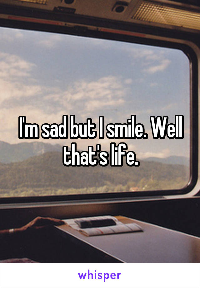 I'm sad but I smile. Well that's life.