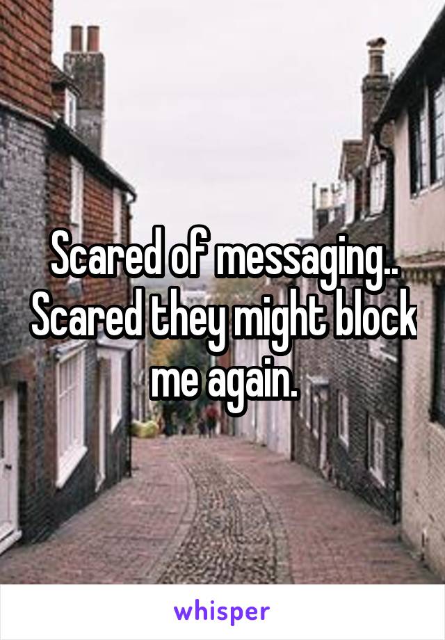 Scared of messaging.. Scared they might block me again.