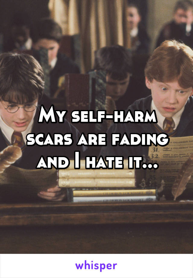 My self-harm scars are fading and I hate it...