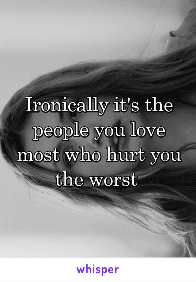 Ironically it's the people you love most who hurt you the worst 