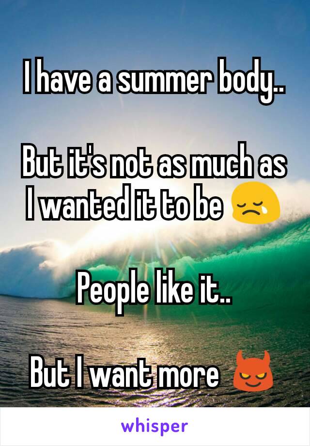 I have a summer body..

But it's not as much as I wanted it to be 😢

People like it..

But I want more 😈