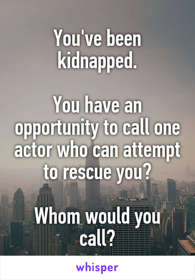 You've been kidnapped.

You have an opportunity to call one actor who can attempt to rescue you?

Whom would you call?