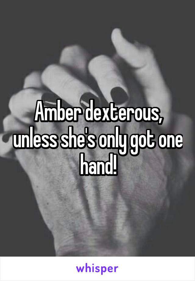 Amber dexterous, unless she's only got one hand!