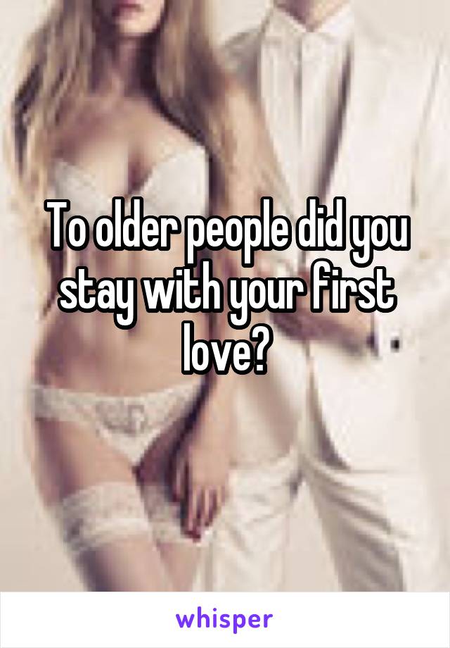 To older people did you stay with your first love?
