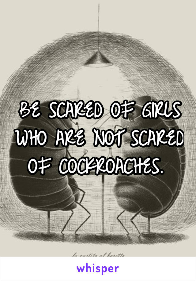 BE SCARED OF GIRLS WHO ARE NOT SCARED OF COCKROACHES. 