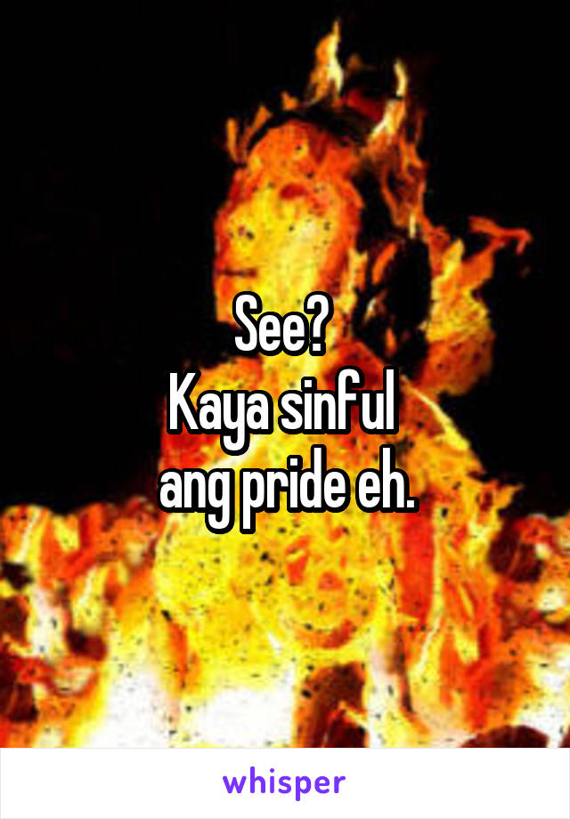 See? 
Kaya sinful 
ang pride eh.