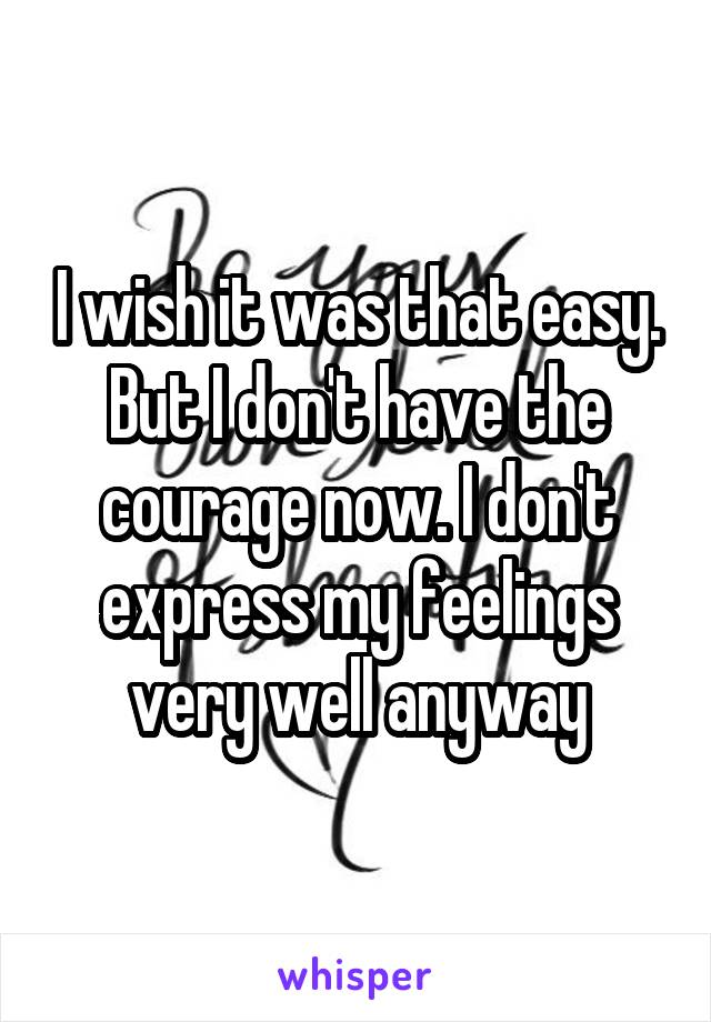 I wish it was that easy. But I don't have the courage now. I don't express my feelings very well anyway