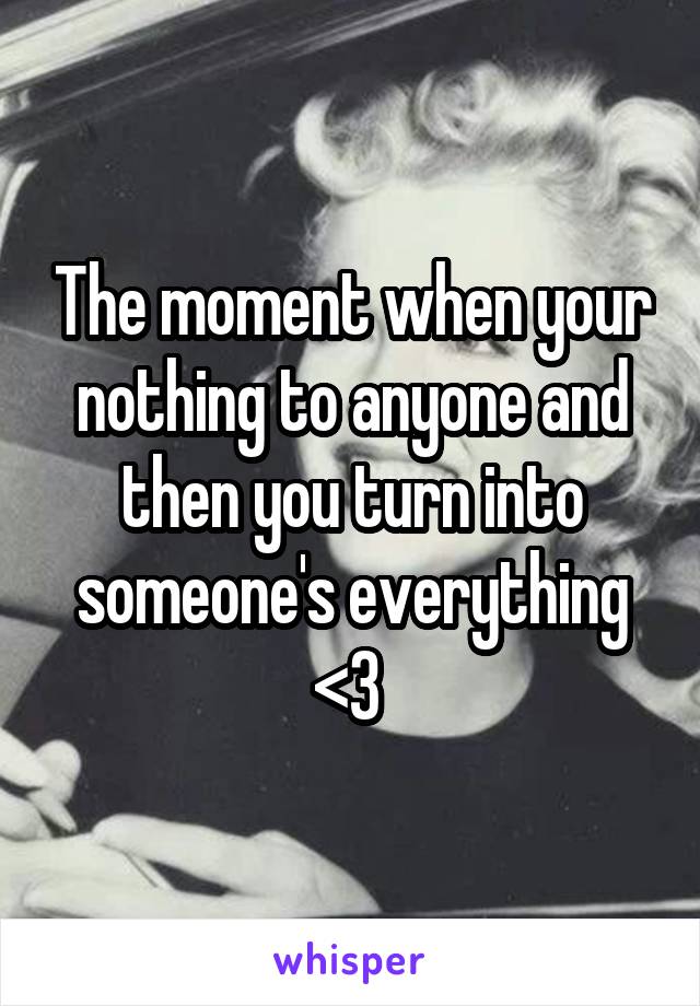 The moment when your nothing to anyone and then you turn into someone's everything <3 