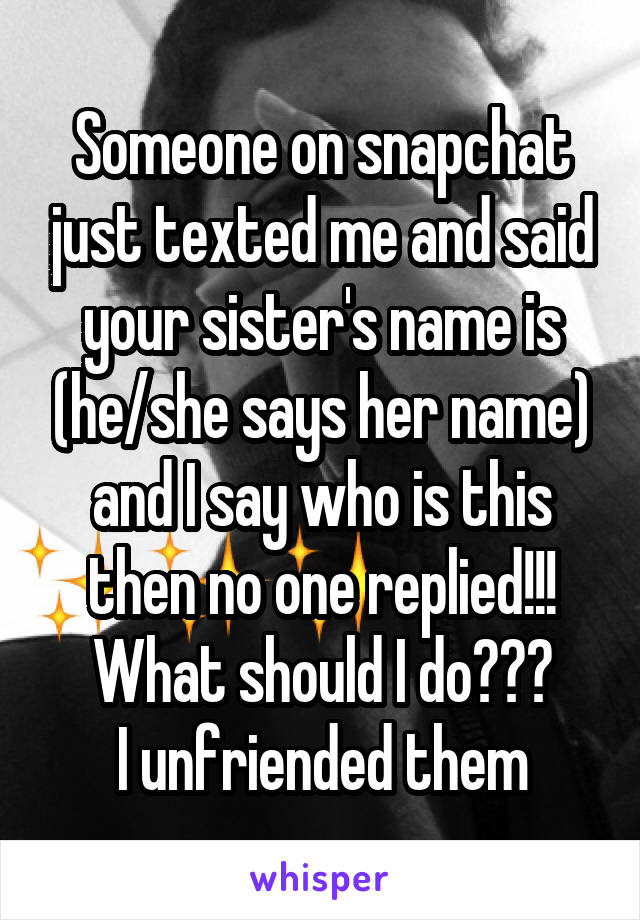 Someone on snapchat just texted me and said your sister's name is (he/she says her name) and I say who is this then no one replied!!!
What should I do???
I unfriended them