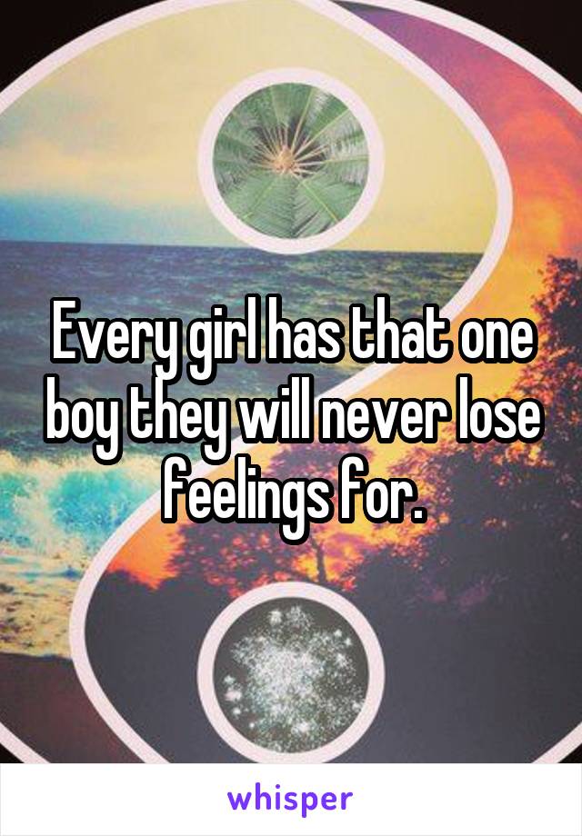 Every girl has that one boy they will never lose feelings for.