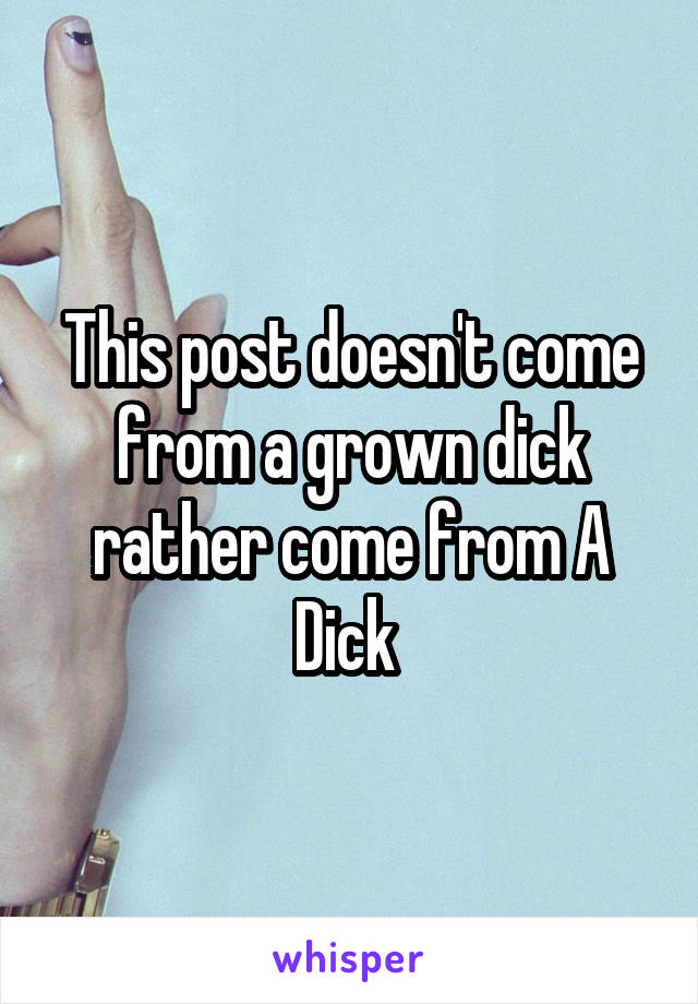 This post doesn't come from a grown dick rather come from A Dick 