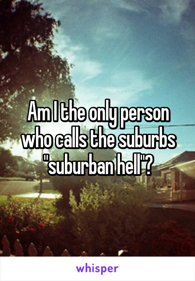 Am I the only person who calls the suburbs "suburban hell"?
