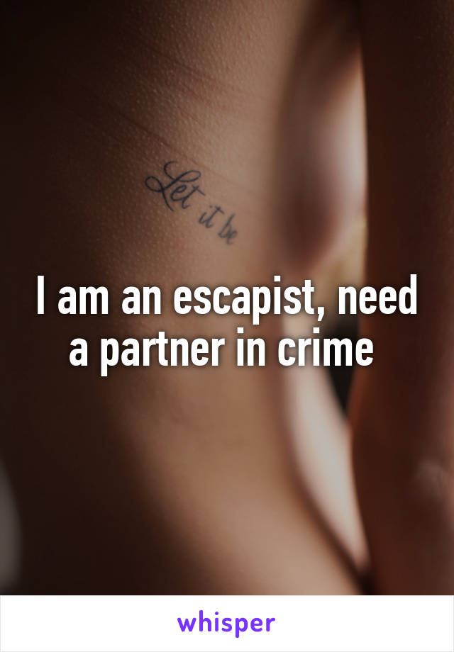 I am an escapist, need a partner in crime 