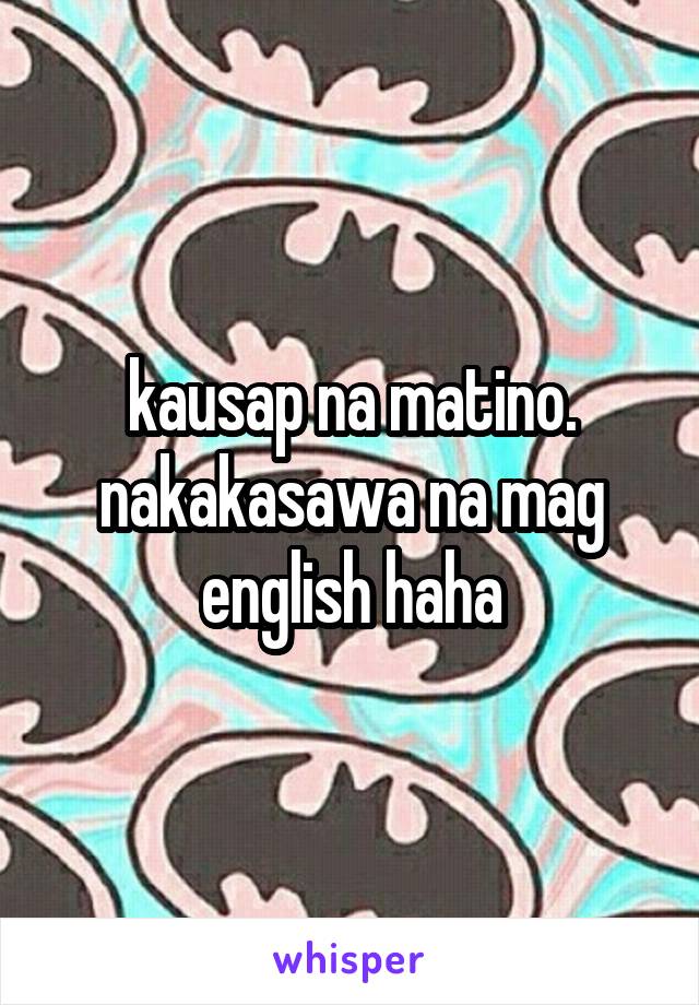 kausap na matino. nakakasawa na mag english haha