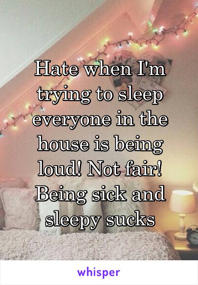 Hate when I'm trying to sleep everyone in the house is being loud! Not fair! Being sick and sleepy sucks