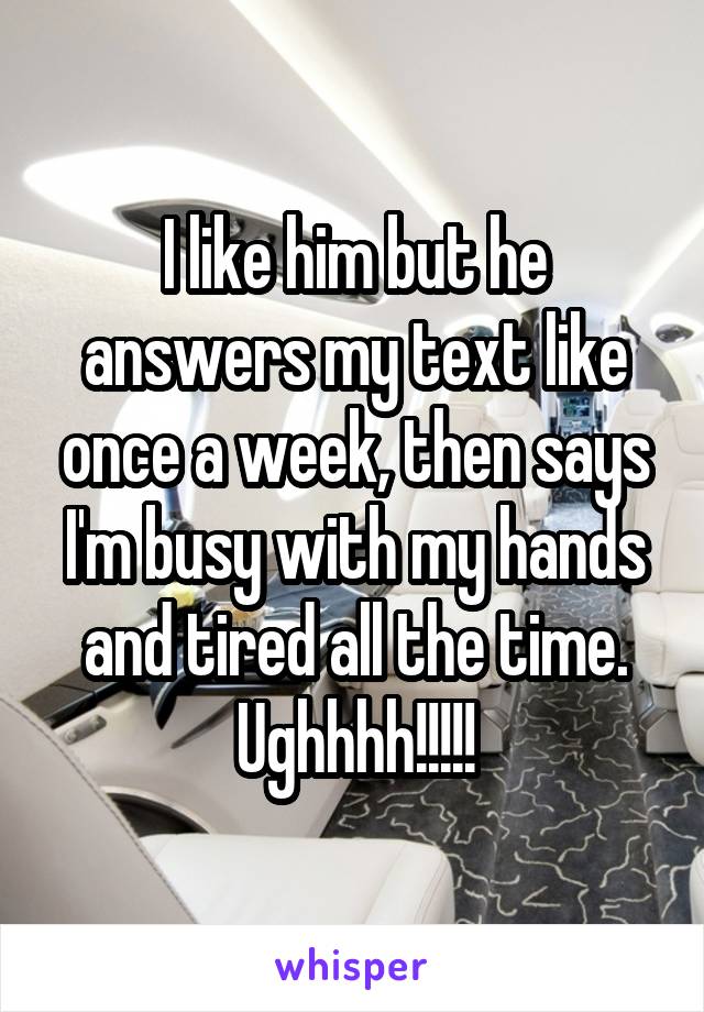 I like him but he answers my text like once a week, then says I'm busy with my hands and tired all the time. Ughhhh!!!!!