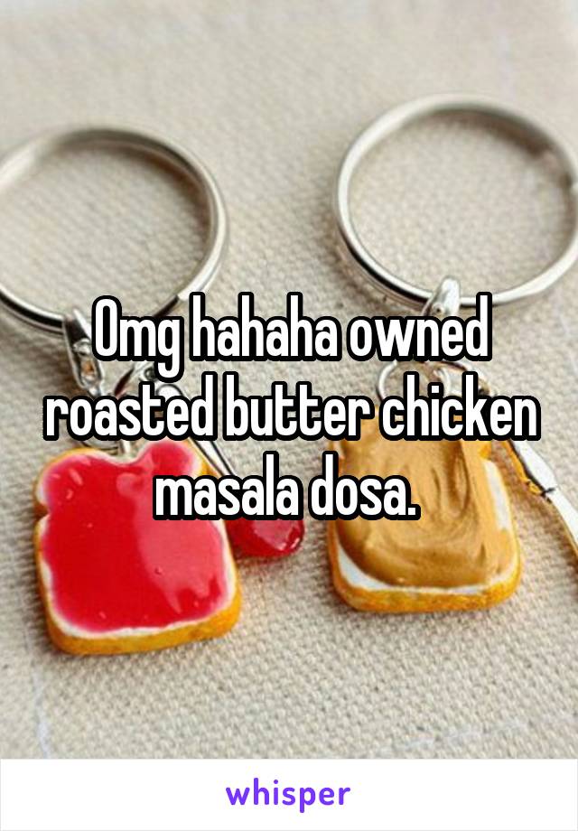 Omg hahaha owned roasted butter chicken masala dosa. 