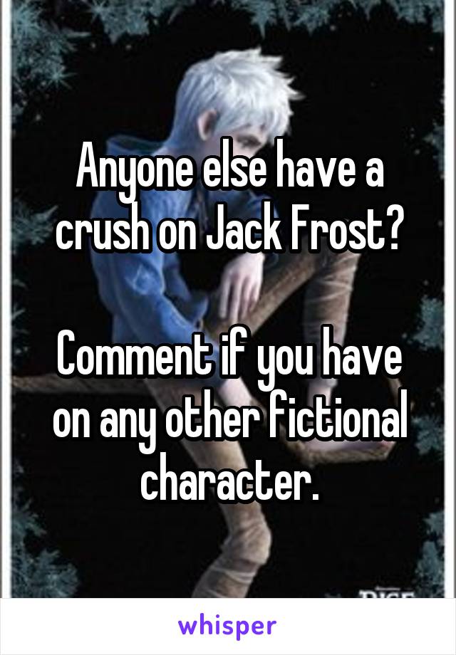 Anyone else have a crush on Jack Frost?

Comment if you have on any other fictional character.