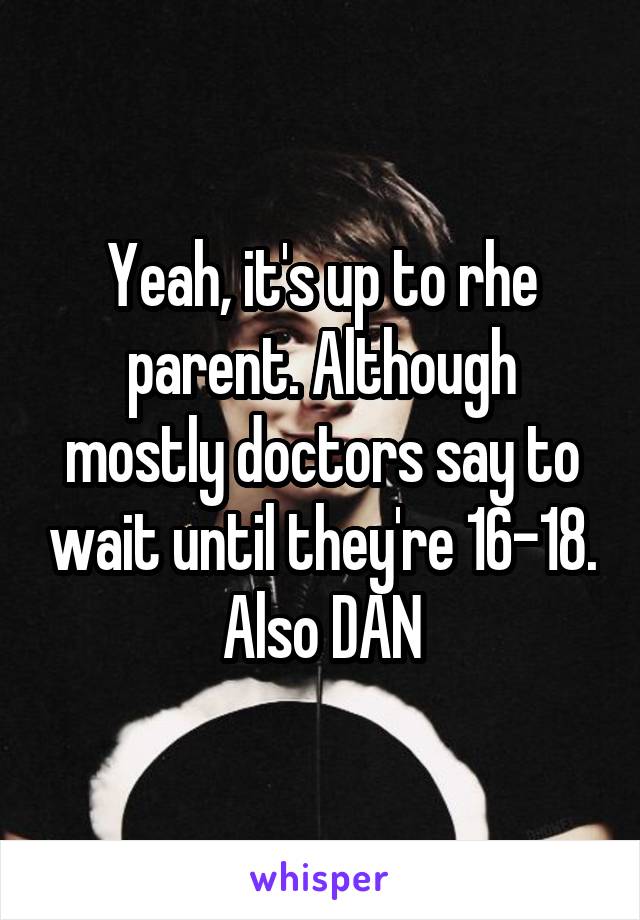Yeah, it's up to rhe parent. Although mostly doctors say to wait until they're 16-18.
Also DAN