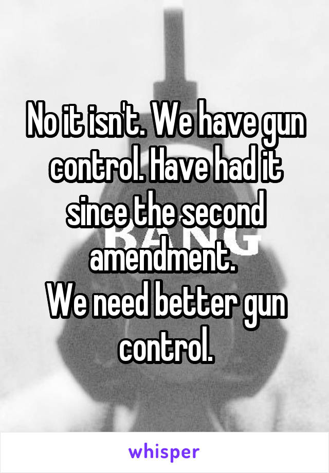 No it isn't. We have gun control. Have had it since the second amendment. 
We need better gun control.