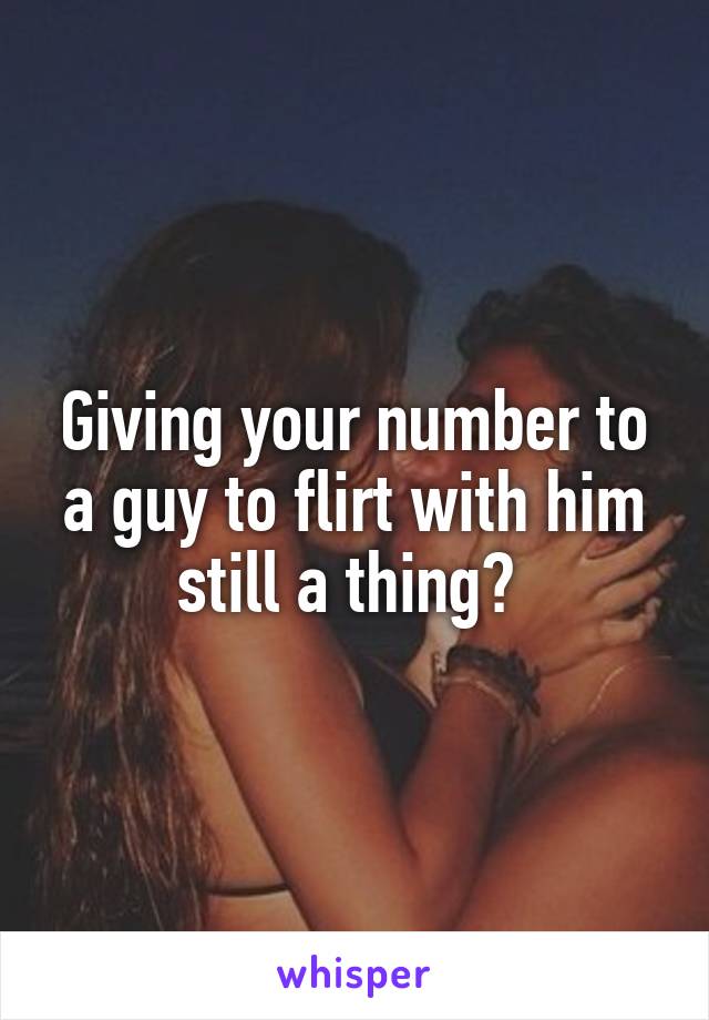 Giving your number to a guy to flirt with him still a thing? 