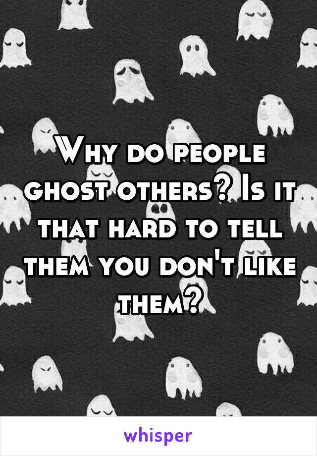 Why do people ghost others? Is it that hard to tell them you don't like them?