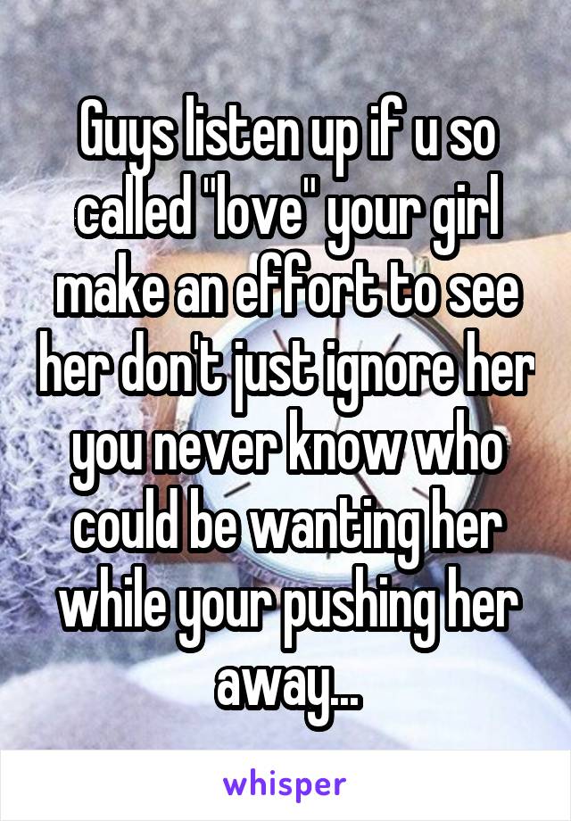 Guys listen up if u so called "love" your girl make an effort to see her don't just ignore her you never know who could be wanting her while your pushing her away...