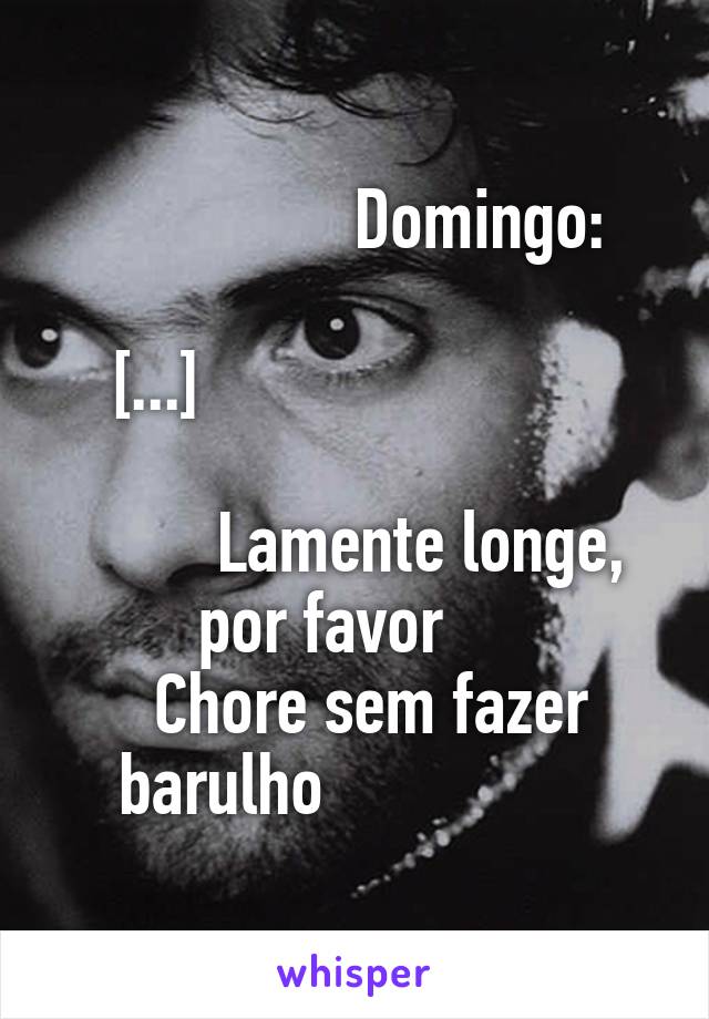                Domingo:

[...]                        
 
        Lamente longe,
por favor    
  Chore sem fazer
barulho                