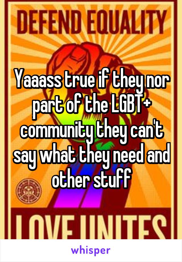 Yaaass true if they nor part of the LGBT+ community they can't say what they need and other stuff