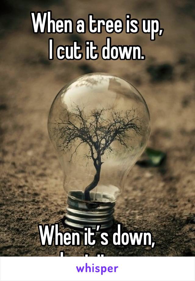 When a tree is up, 
I cut it down. 






When it’s down, 
I cut it up.