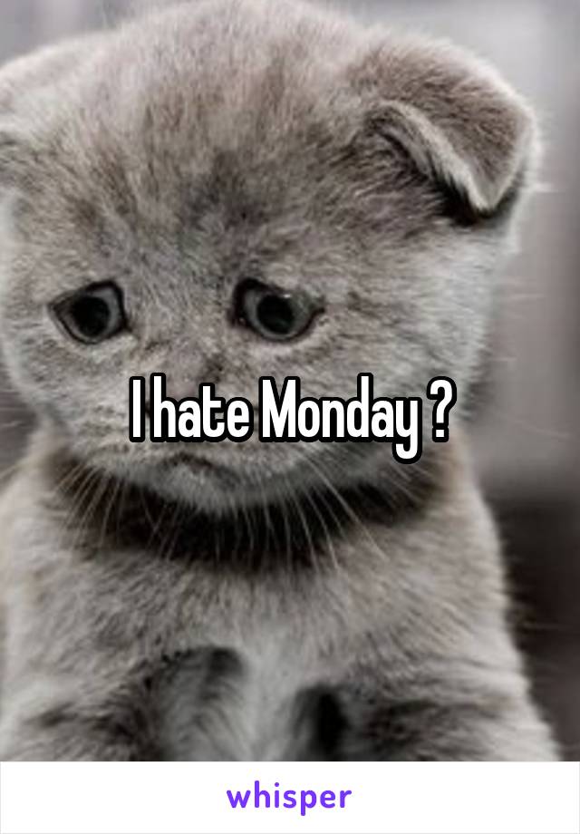 I hate Monday 🙄