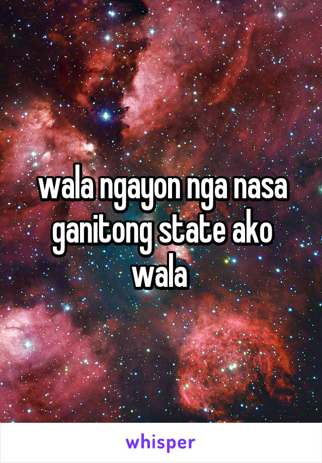 wala ngayon nga nasa ganitong state ako wala 