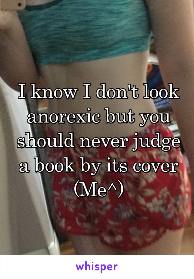 I know I don't look anorexic but you should never judge a book by its cover
(Me^)