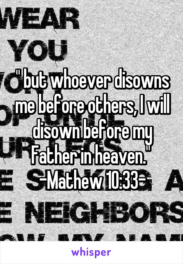 " but whoever disowns me before others, I will disown before my Father in heaven." 
-Mathew 10:33-