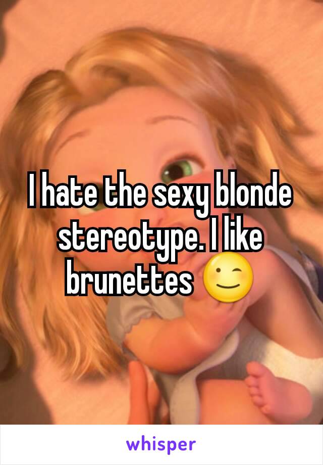 I hate the sexy blonde stereotype. I like brunettes 😉