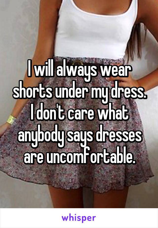 I will always wear shorts under my dress. I don't care what anybody says dresses are uncomfortable.