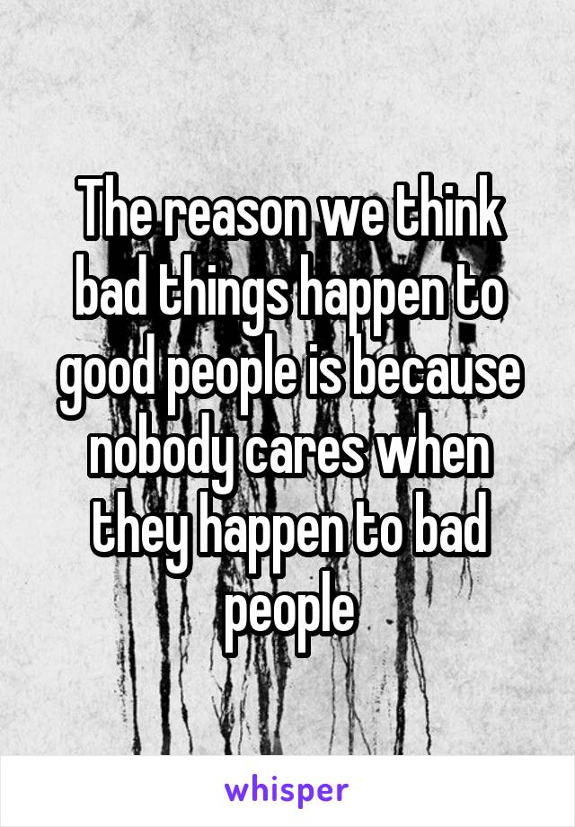 The reason we think bad things happen to good people is because nobody cares when they happen to bad people