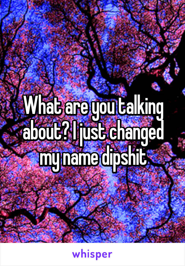 What are you talking about? I just changed my name dipshit