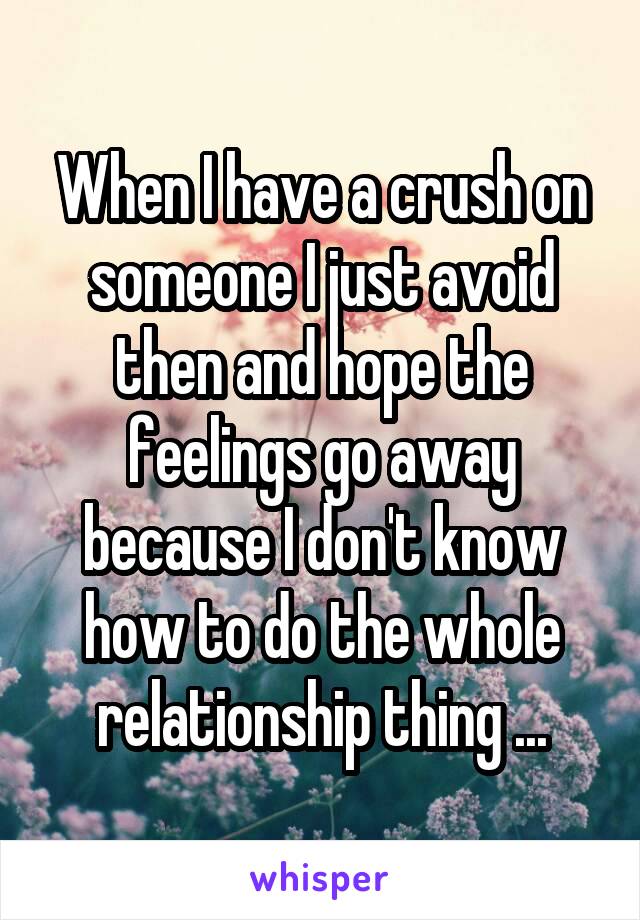 When I have a crush on someone I just avoid then and hope the feelings go away because I don't know how to do the whole relationship thing ...