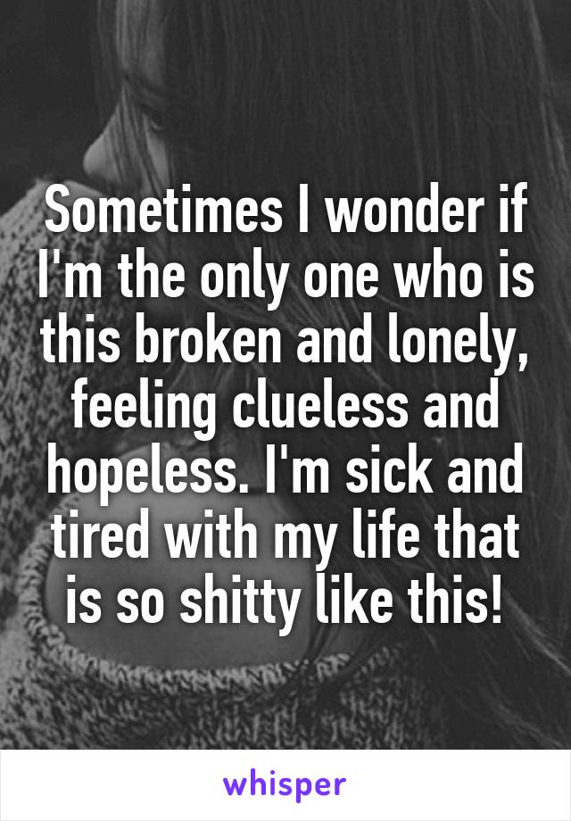 Sometimes I wonder if I'm the only one who is this broken and lonely, feeling clueless and hopeless. I'm sick and tired with my life that is so shitty like this!