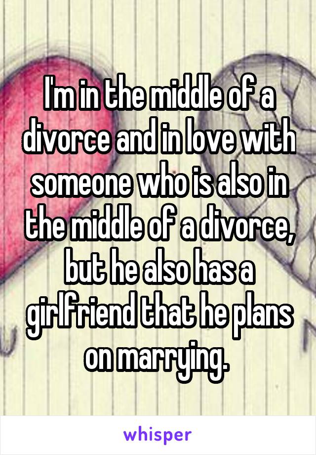 I'm in the middle of a divorce and in love with someone who is also in the middle of a divorce, but he also has a girlfriend that he plans on marrying. 