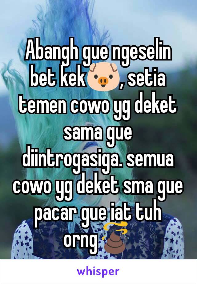 Abangh gue ngeselin bet kek🐷, setia temen cowo yg deket sama gue diintrogasiga. semua cowo yg deket sma gue pacar gue iat tuh orng💩