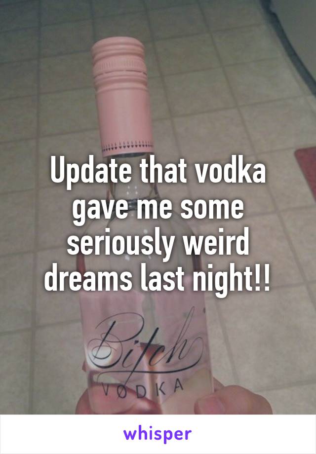 Update that vodka gave me some seriously weird dreams last night!!