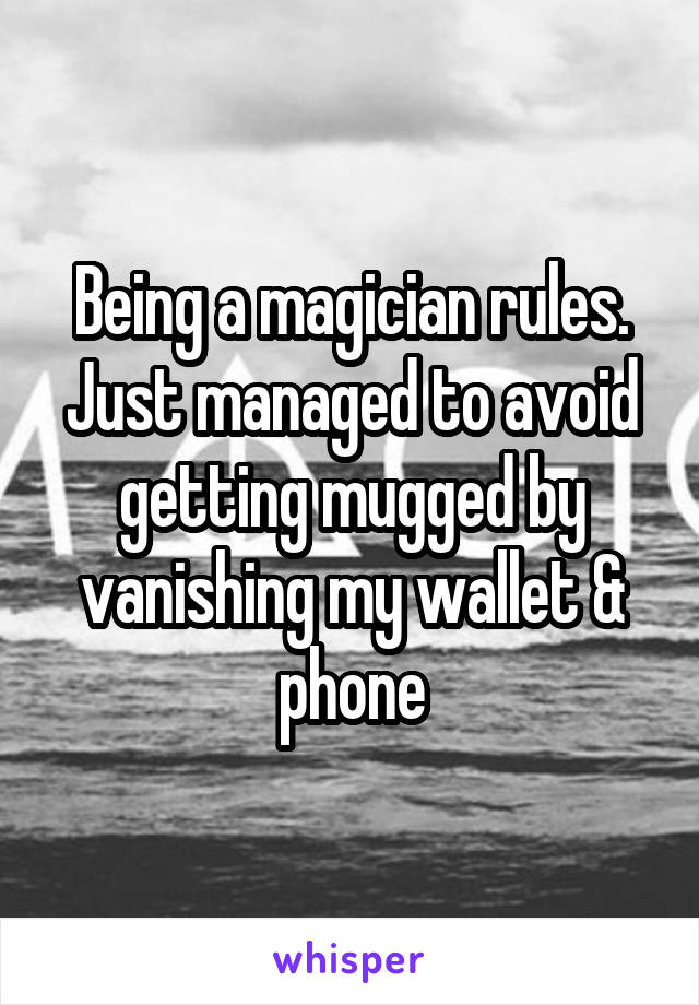 Being a magician rules. Just managed to avoid getting mugged by vanishing my wallet & phone