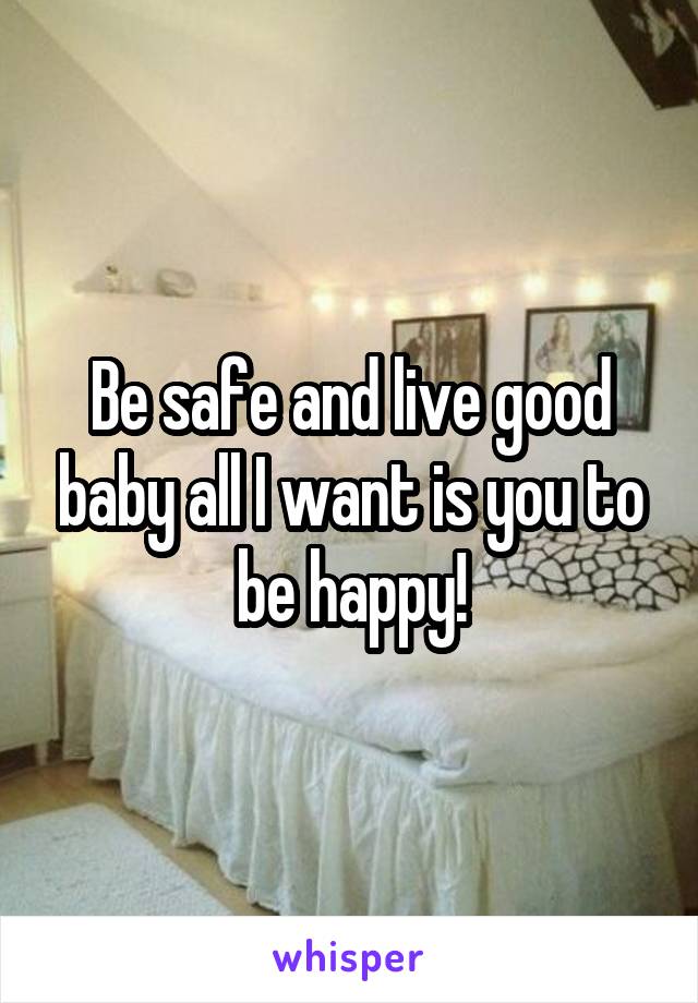 Be safe and live good baby all I want is you to be happy!