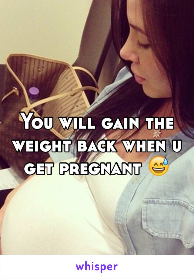 You will gain the weight back when u get pregnant 😅