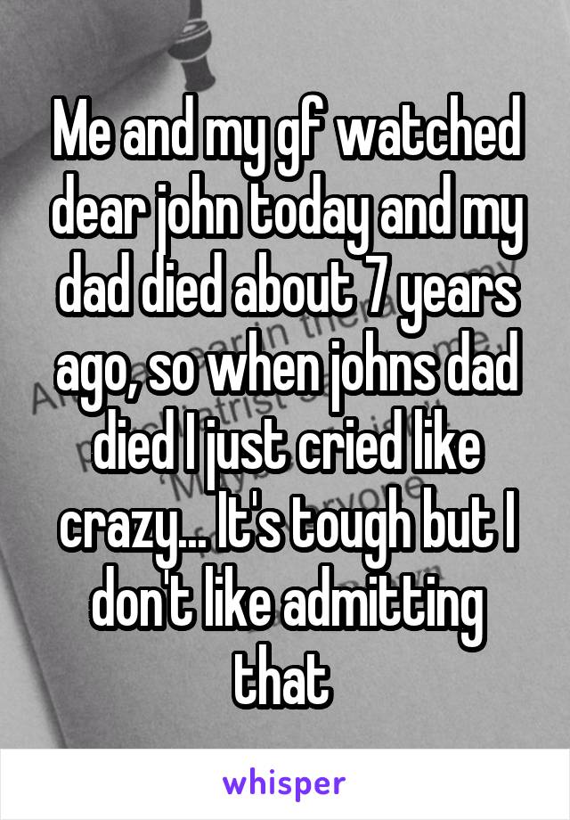 Me and my gf watched dear john today and my dad died about 7 years ago, so when johns dad died I just cried like crazy... It's tough but I don't like admitting that 