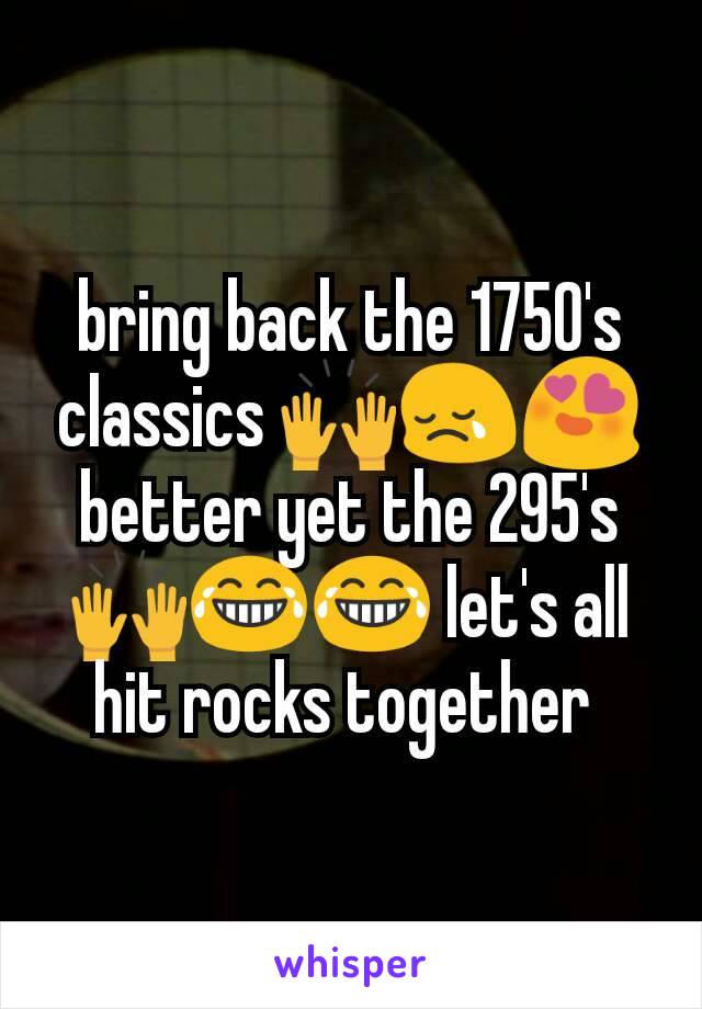 bring back the 1750's classics 🙌😢😍 better yet the 295's 🙌😂😂 let's all hit rocks together 