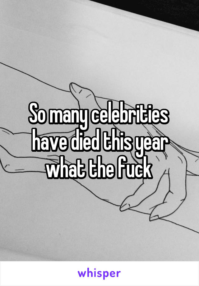 So many celebrities  have died this year what the fuck 