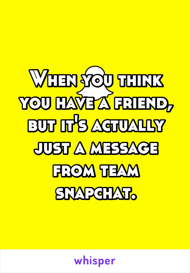 When you think you have a friend, but it's actually just a message from team snapchat.